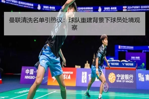 曼联清洗名单引热议：球队重建背景下球员处境观察